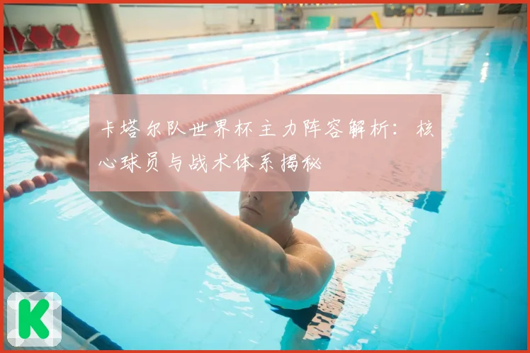 卡塔尔队世界杯主力阵容解析：核心球员与战术体系揭秘