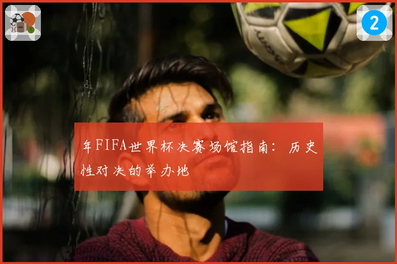 年FIFA世界杯决赛场馆指南：历史性对决的举办地
