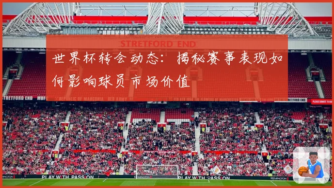 世界杯转会动态：揭秘赛事表现如何影响球员市场价值