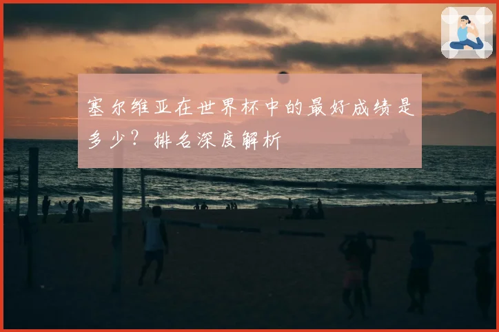 塞尔维亚在世界杯中的最好成绩是多少？排名深度解析