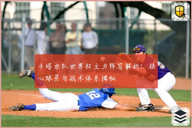 卡塔尔队世界杯主力阵容解析：核心球员与战术体系揭秘