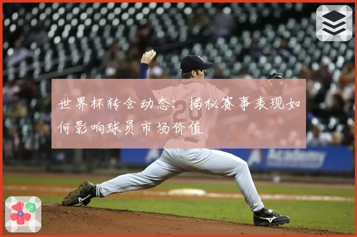 世界杯转会动态：揭秘赛事表现如何影响球员市场价值