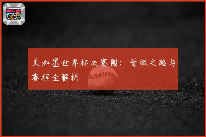 美加墨世界杯决赛圈：晋级之路与赛程全解析