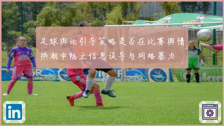 足球舆论引导策略是否在比赛舆情热潮中防止信息误导与网络暴力
