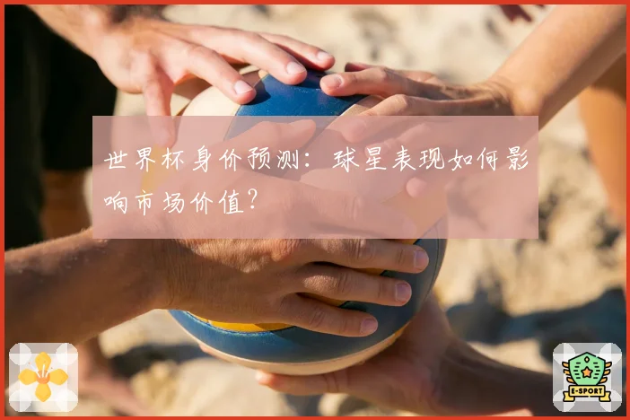 世界杯身价预测：球星表现如何影响市场价值？