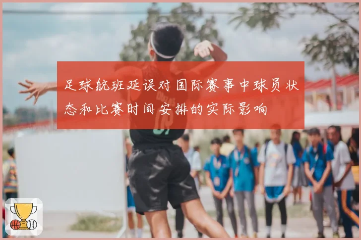 足球航班延误对国际赛事中球员状态和比赛时间安排的实际影响