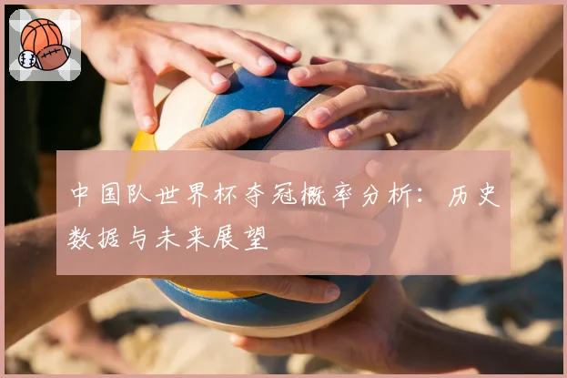 中国队世界杯夺冠概率分析:历史数据与未来展望