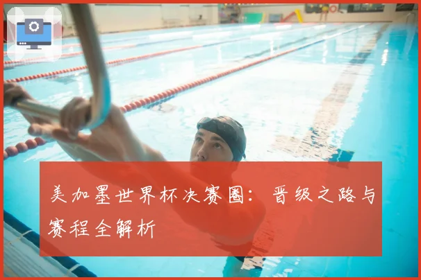 美加墨世界杯决赛圈：晋级之路与赛程全解析