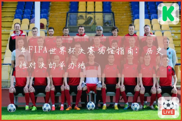 年FIFA世界杯决赛场馆指南：历史性对决的举办地