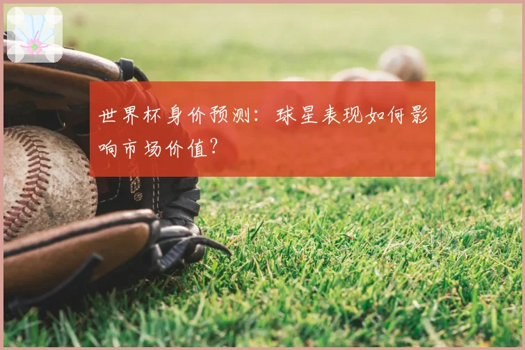 世界杯身价预测：球星表现如何影响市场价值？