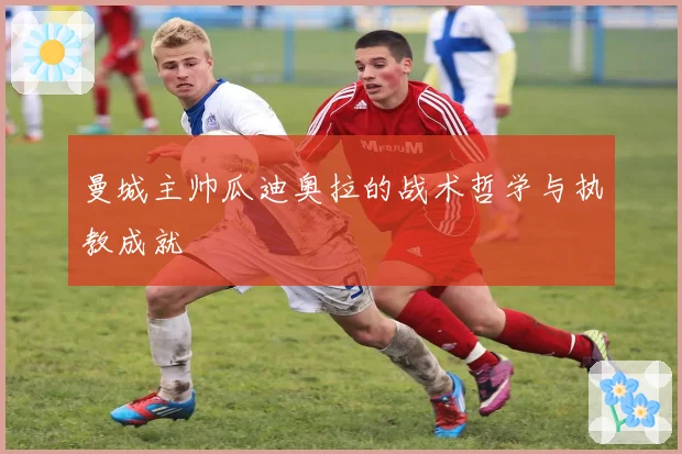 曼城主帅瓜迪奥拉的战术哲学与执教成就