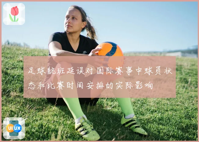 足球航班延误对国际赛事中球员状态和比赛时间安排的实际影响